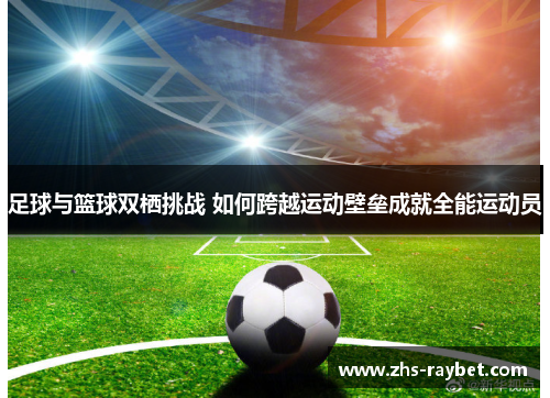 足球与篮球双栖挑战 如何跨越运动壁垒成就全能运动员