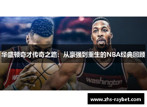 华盛顿奇才传奇之路：从豪强到重生的NBA经典回顾