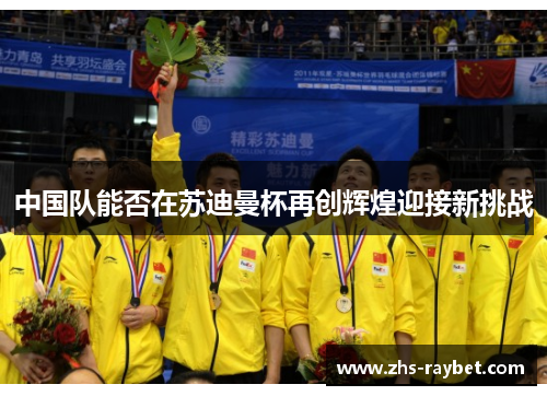 中国队能否在苏迪曼杯再创辉煌迎接新挑战