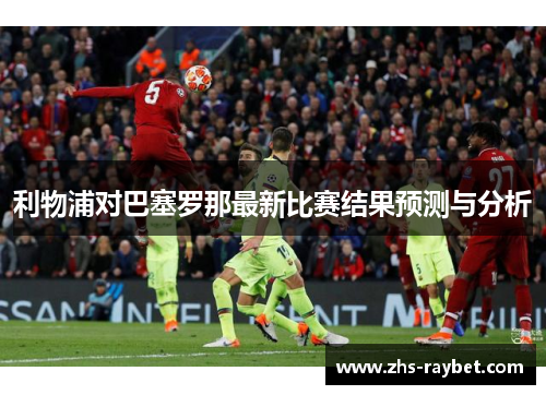 利物浦对巴塞罗那最新比赛结果预测与分析