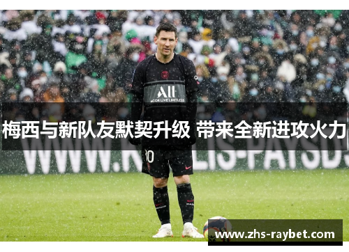 梅西与新队友默契升级 带来全新进攻火力