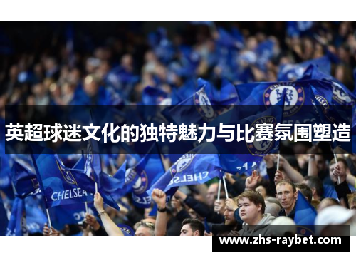 英超球迷文化的独特魅力与比赛氛围塑造