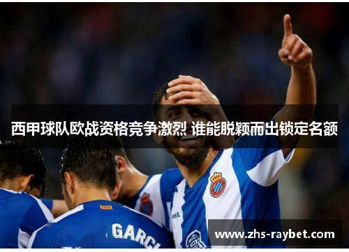 西甲球队欧战资格竞争激烈 谁能脱颖而出锁定名额