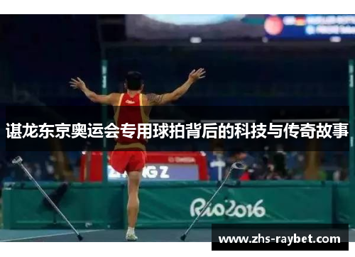 谌龙东京奥运会专用球拍背后的科技与传奇故事